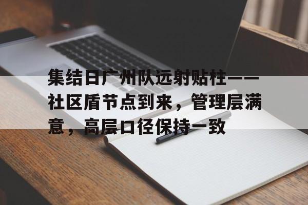 九游体育包含集结日广州队远射贴柱——社区盾节点到来，管理层满意，高层口径保持一致的词条